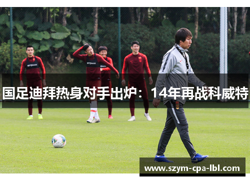 国足迪拜热身对手出炉：14年再战科威特